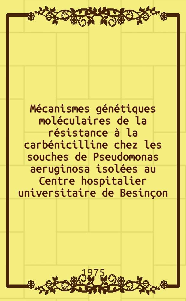 Mécanismes génétiques moléculaires de la résistance à la carbénicilline chez les souches de Pseudomonas aeruginosa isolées au Centre hospitalier universitaire de Besinçon : Mise en évidence d'un nouveau facteur de résistance: le facteur RP 56 : Thèse prés. devant l'Univ. Claude-Bernard, Lyon ..