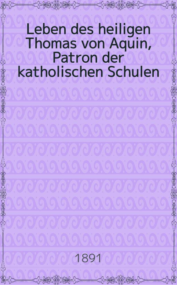 Leben des heiligen Thomas von Aquin, Patron der katholischen Schulen : Autoris. Uebers aus dem Französischen