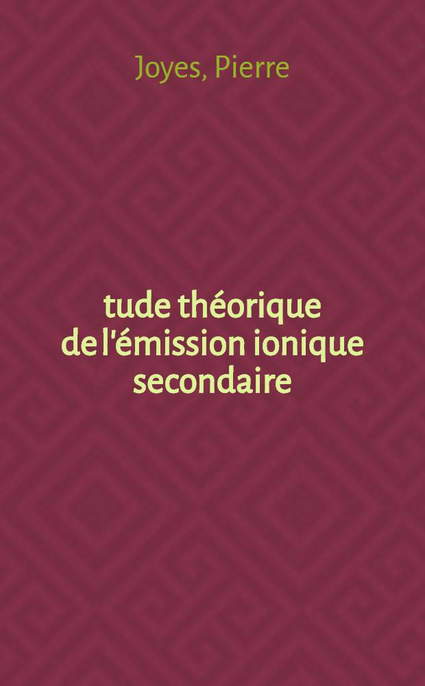 Étude théorique de l'émission ionique secondaire: 1-re thèse; Propositions données par la Faculté: 2-e thèse: Thèses présentées à la Faculté des sciences d'Orsay, Univ. de Paris ... / par Pierre Joyes ..