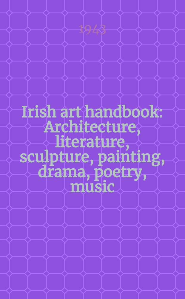 Irish art handbook : Architecture, literature, sculpture, painting, drama, poetry, music : With a supplement on art galleries, schools of art, scholarships, prizes and summary of useful information