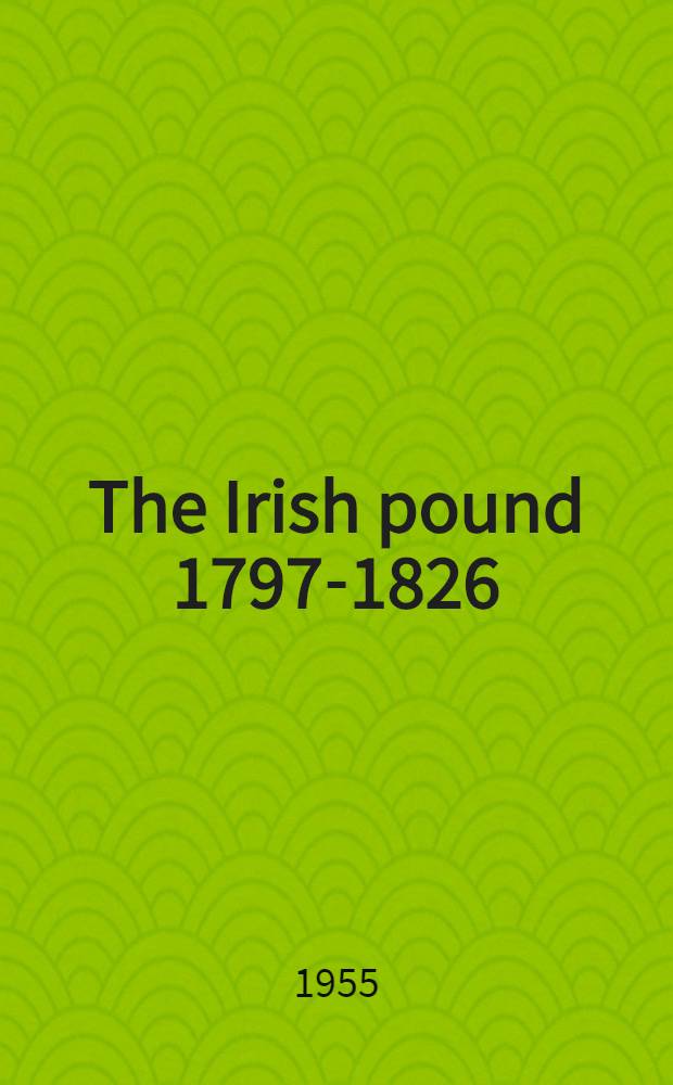 The Irish pound 1797-1826 : A reprint of the report of the Committee of 1804 of the British House of Commons on the condition of the Irish currency with selections from the minutes of evidence