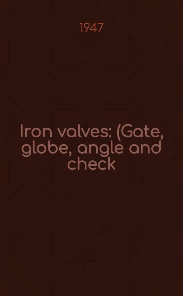 Iron valves : (Gate, globe, angle and check) : Simplified practice recommendation R 184-4 (supersedes R 184-42) : Issued March 1, 1947 : A recorded voluntary recommendation of the trade