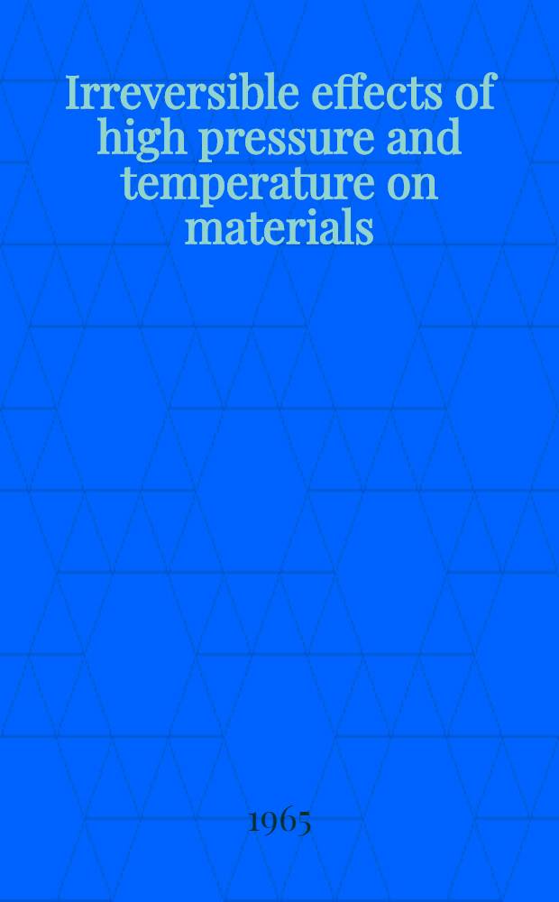 Irreversible effects of high pressure and temperature on materials : A symposium presented at the International conference on materials American soc. for testing and materials. Philadelphia, Pa., Feb. 3-6, 1964