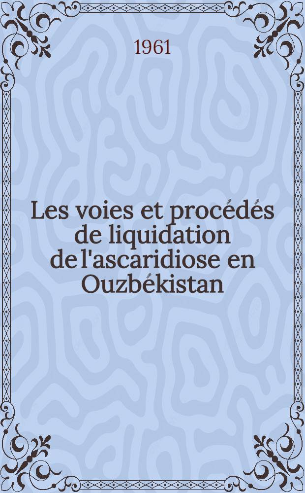Les voies et procédés de liquidation de l'ascaridiose en Ouzbékistan : Rapport présenté à la Conférence consacrée aux maladies des pays chauds. Sept. 1961, Tachkent