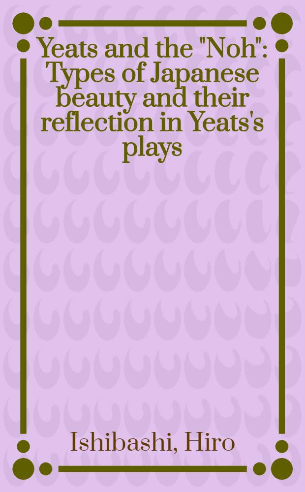 Yeats and the "Noh" : Types of Japanese beauty and their reflection in Yeats's plays : ... A development of a lecture delivered to the Yeats international summer school at Sligo, 21st Aug. 1963