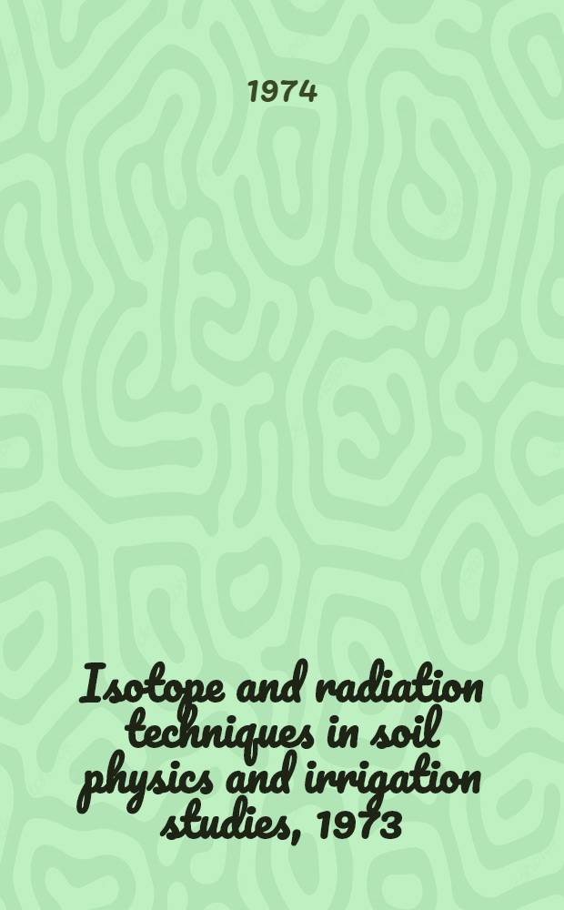 Isotope and radiation techniques in soil physics and irrigation studies, 1973 : Proceedings of a Symposium on isotope and radiation techniques in studies of soil physics, irrigation and drainage in relation to crop production jointly organized by the Intern. atomic energy agency and the Food and agriculture organization of the United Nations, and held in Vienna, 1-5 Oct. 1973