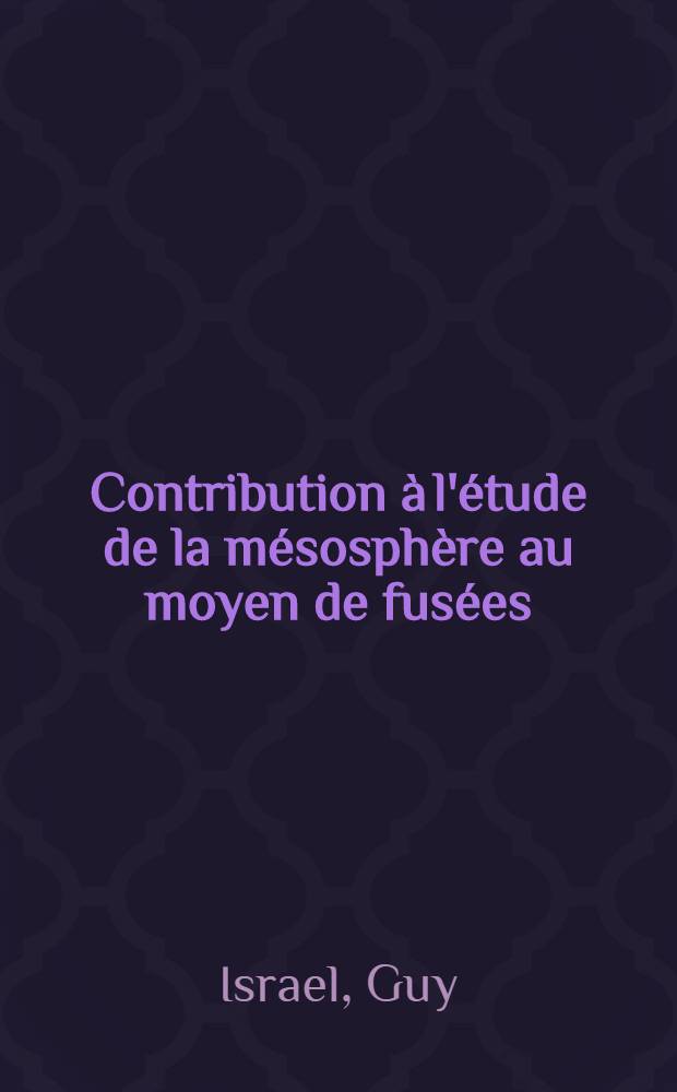 Contribution à l'étude de la mésosphère au moyen de fusées: 1-re thèse; Propositions données par la Faculté: 2-e thèse: Thèses présentées à la Faculté des sciences de l'Univ. de Paris ... / par Guy Israel ... dr.-ing