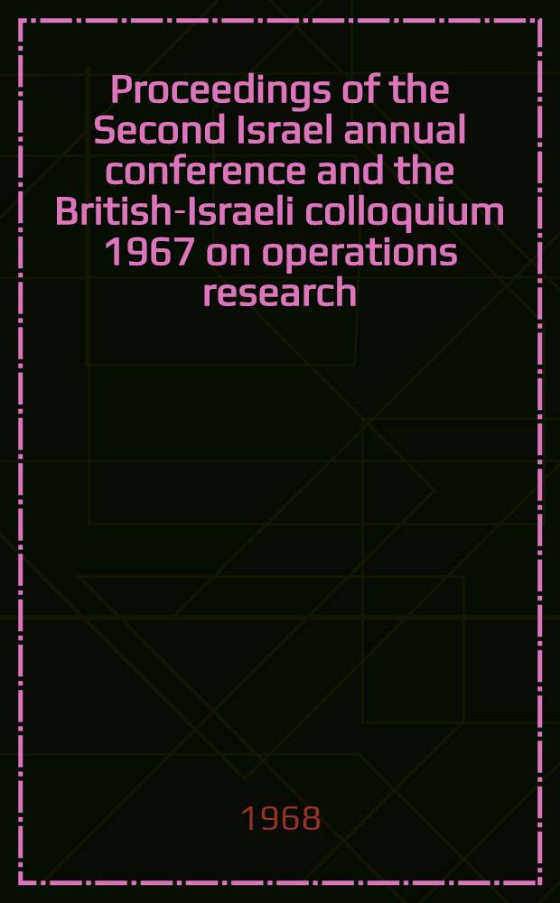 Proceedings of the Second Israel annual conference and the British-Israeli colloquium 1967 on operations research : 18-20 Dec. 1967 Technion City, Haifa