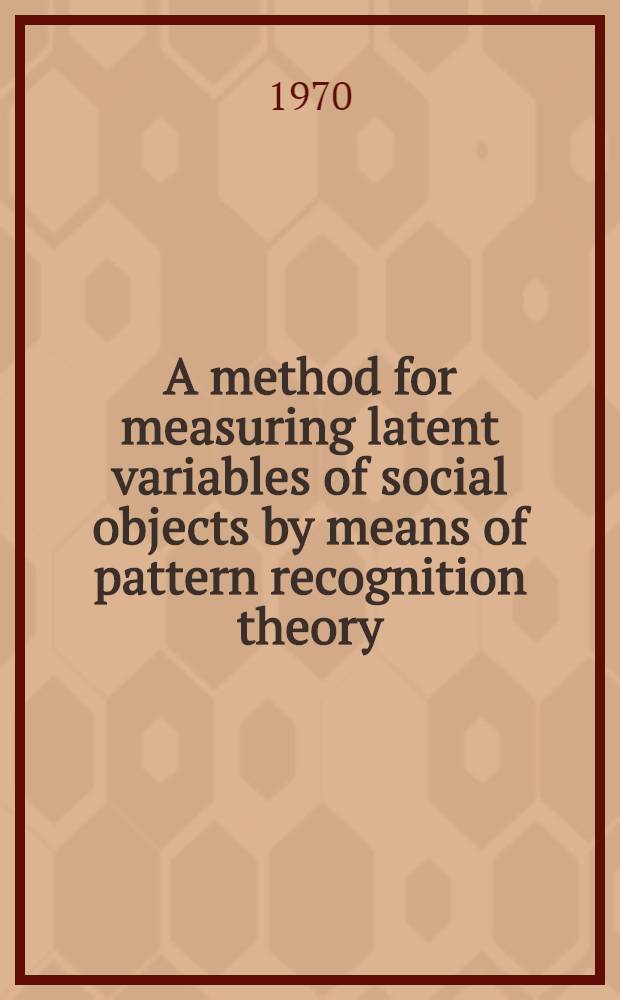 A method for measuring latent variables of social objects by means of pattern recognition theory : Paper submitted to 7th World congress of sociology, Varna, Sept., 1970