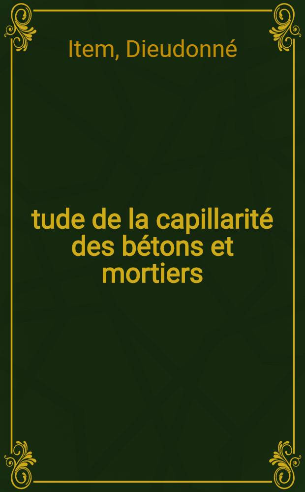Étude de la capillarité des bétons et mortiers: 1-re thèse; Propositions données par la Faculté: 2-e thèse: Thèses présentées à la Faculté des science de l'Univ. de Paris ... / par Item, Dieudonné ..
