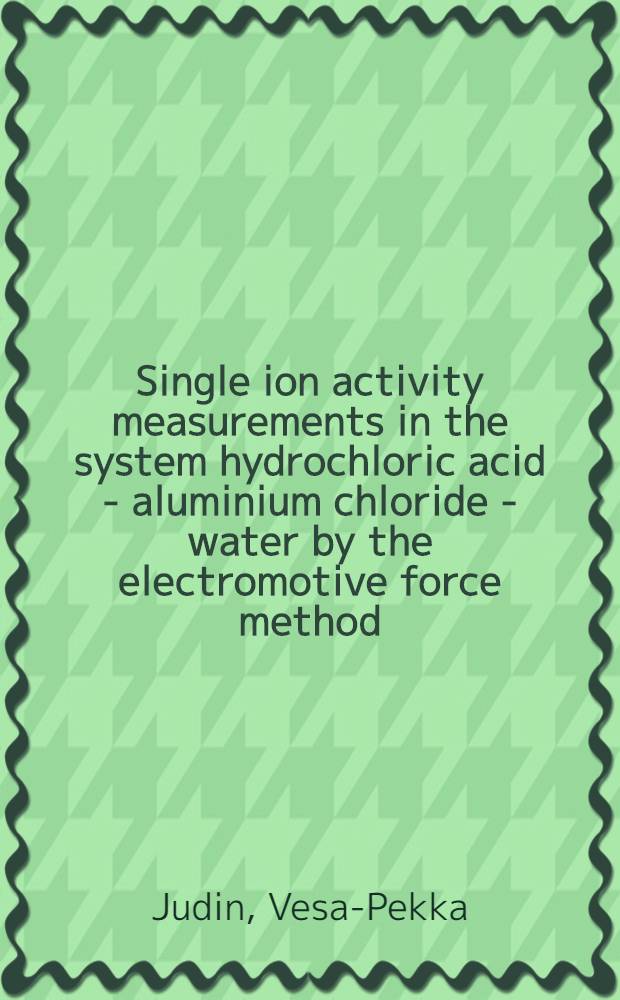 Single ion activity measurements in the system hydrochloric acid - aluminium chloride - water by the electromotive force method : Diss