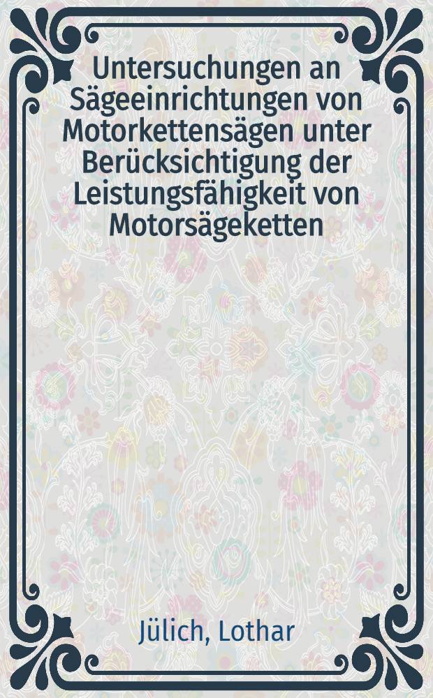 Untersuchungen an Sägeeinrichtungen von Motorkettensägen unter Berücksichtigung der Leistungsfähigkeit von Motorsägeketten : Diss. ..