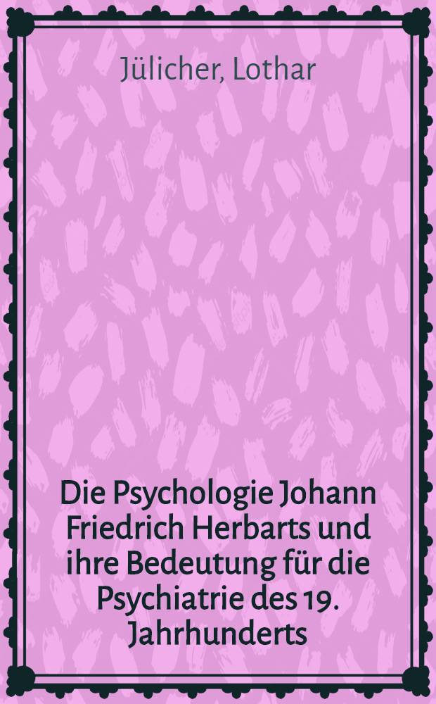Die Psychologie Johann Friedrich Herbarts und ihre Bedeutung für die Psychiatrie des 19. Jahrhunderts : Inaug.-Diss. ... der ... Med. Fakultät der ... Univ. zu Bonn