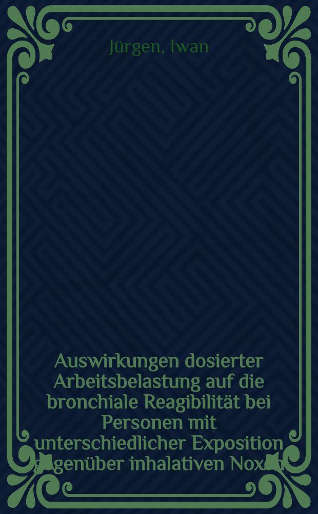 Auswirkungen dosierter Arbeitsbelastung auf die bronchiale Reagibilität bei Personen mit unterschiedlicher Exposition gegenüber inhalativen Noxen : Inaug.-Diss