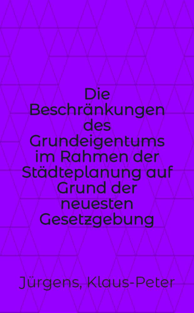Die Beschränkungen des Grundeigentums im Rahmen der Städteplanung auf Grund der neuesten Gesetzgebung : Inaug.-Diss. ... einer ... Rechtswissenschaftlichen Fakultät der Univ. zu Köln