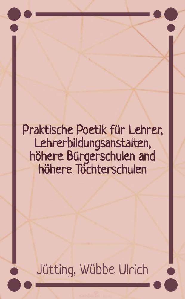 Praktische Poetik für Lehrer, Lehrerbildungsanstalten, höhere Bürgerschulen and höhere Töchterschulen