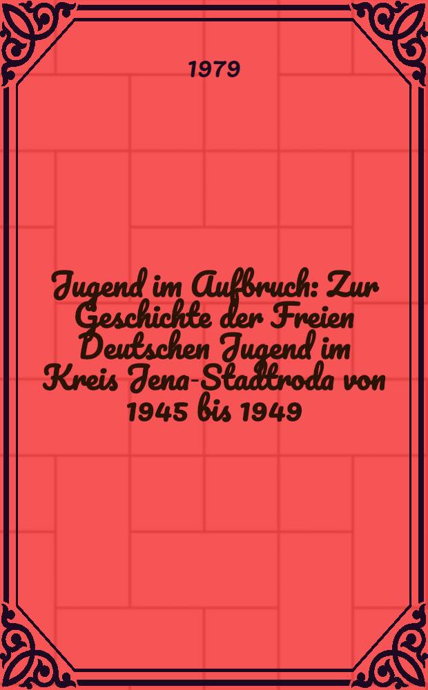 Jugend im Aufbruch : Zur Geschichte der Freien Deutschen Jugend im Kreis Jena-Stadtroda von 1945 bis 1949
