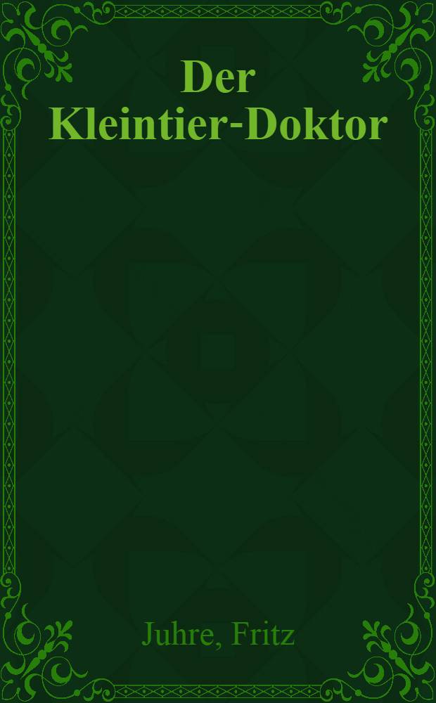Der Kleintier-Doktor : Ratschläge zur Erkennung, Bekämpfung und Heilung der häufigsten Kleintier-Krankheiten