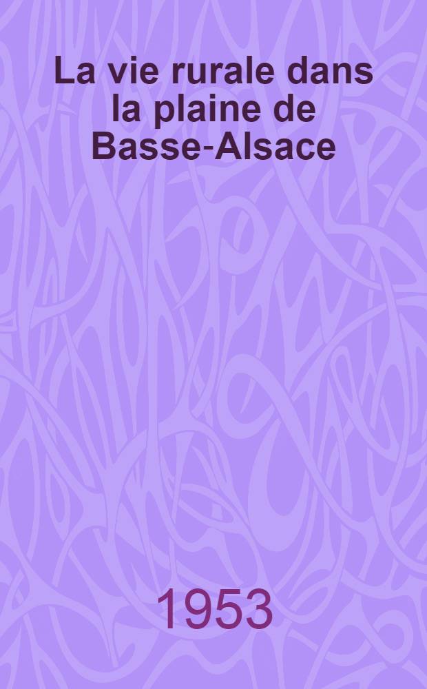 La vie rurale dans la plaine de Basse-Alsace : Essai de géographie sociale : Thèse ..