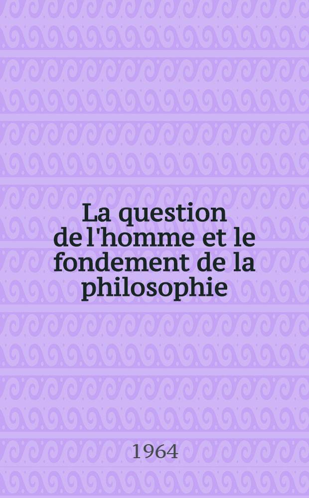 La question de l'homme et le fondement de la philosophie : Réflexion sur la philosophie pratique de Kant et la philosophie spéculative de Fichte : Thèse ..