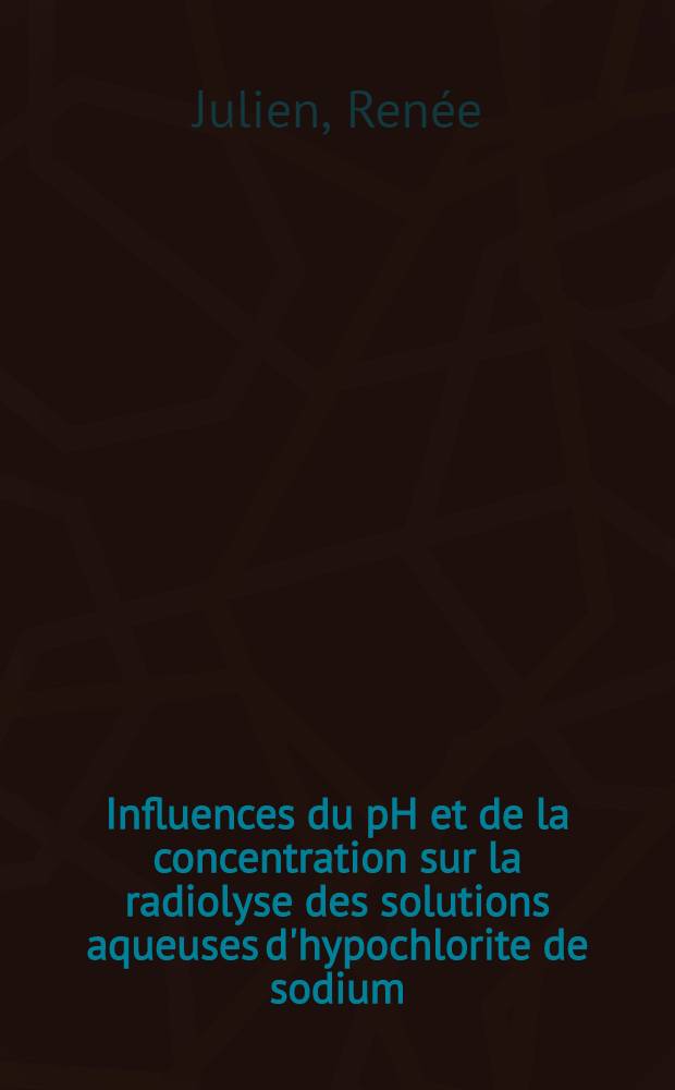 Influences du pH et de la concentration sur la radiolyse des solutions aqueuses d'hypochlorite de sodium: 1-re thèse; Propositions donnée par la Faculté: 2-e thèse: Thèses présentées à la Faculté des sciences de l'Univ. de Paris ... / par Renée Julien