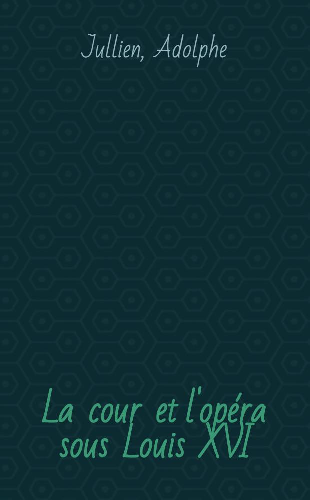 La cour et l'opéra sous Louis XVI; Marie-Antoinette et Sacchini; Salieri, Favart et Gluck: D'après des documents inédits conservés aux archives de l'état et à l'Opéra