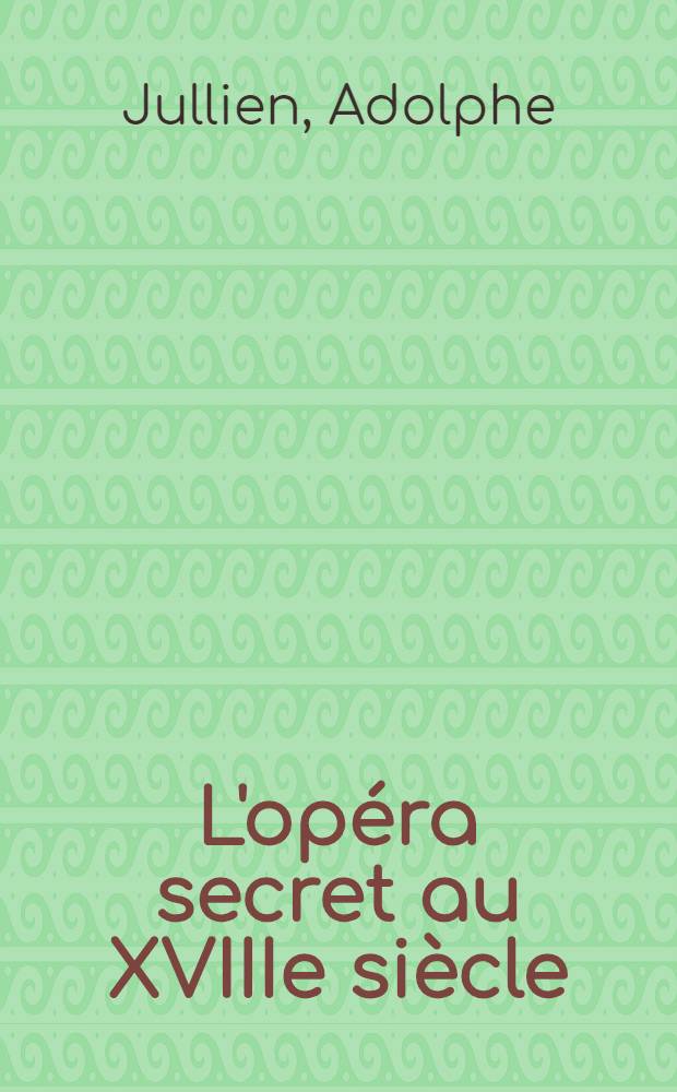 L'opéra secret au XVIIIe siècle : 1770-1790 : Aventures et intrigues secrètes racontées d'après les papiers inédits conservés aux Archives de l'état et de l'Opéra