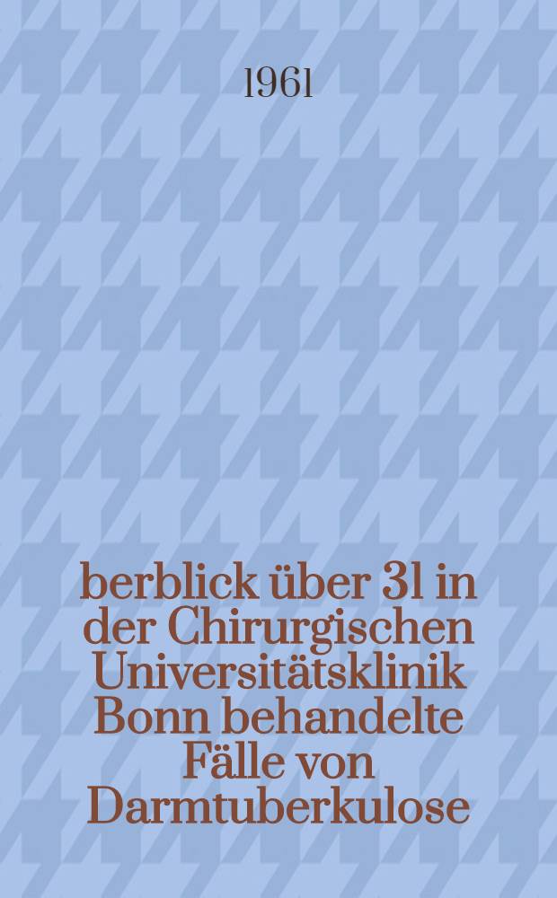 Überblick über 31 in der Chirurgischen Universitätsklinik Bonn behandelte Fälle von Darmtuberkulose (1928-1958) : Inaug.-Diss. ... der ... Med. Fakultät ... der Univ. zu Bonn