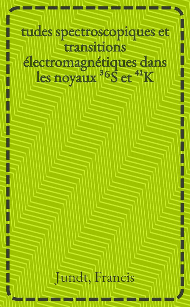 Études spectroscopiques et transitions électromagnétiques dans les noyaux ³⁶S et ⁴¹K : Thèse prés. à l'UER des sciences de la matière de l'Univ. Louis-Pasteur de Strasbourg ..