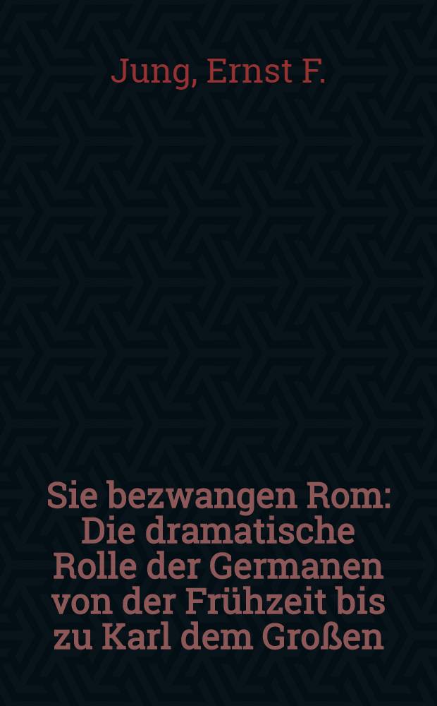 Sie bezwangen Rom : Die dramatische Rolle der Germanen von der Fr&uuml;hzeit bis zu Karl dem Gro&szlig;en