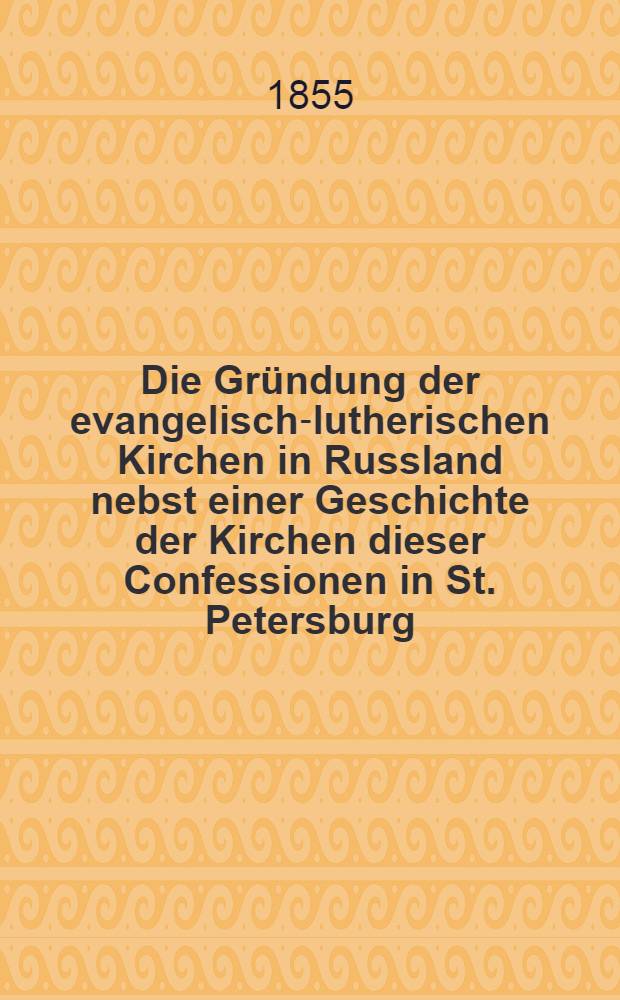 Die Gründung der evangelisch-lutherischen Kirchen in Russland nebst einer Geschichte der Kirchen dieser Confessionen in St. Petersburg