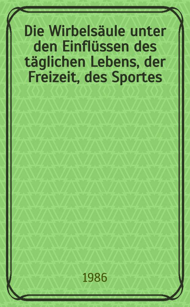 Die Wirbelsäule unter den Einflüssen des täglichen Lebens, der Freizeit, des Sportes : Mit einführenden Kapiteln Entwicklung, Anatomie, Pathologie, Biomechanik u. a