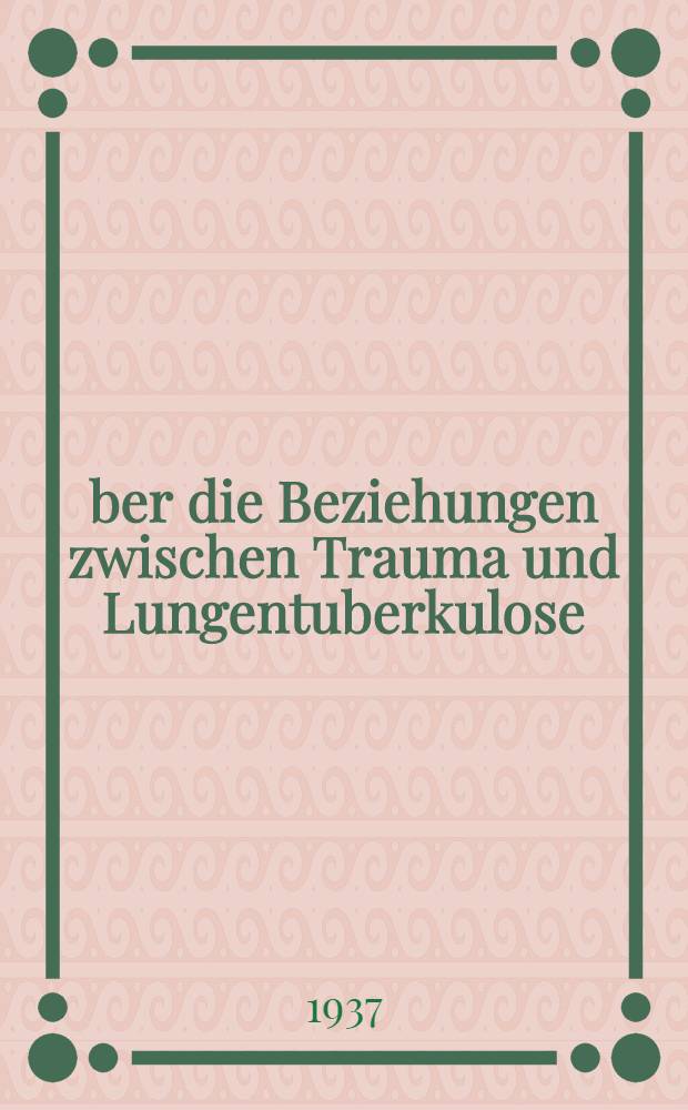 &Uuml;ber die Beziehungen zwischen Trauma und Lungentuberkulose : Inaug.-Diss. zur Erlangung der Doktorw&uuml;rde der ... Universit&auml;t Halle-Wittenberg