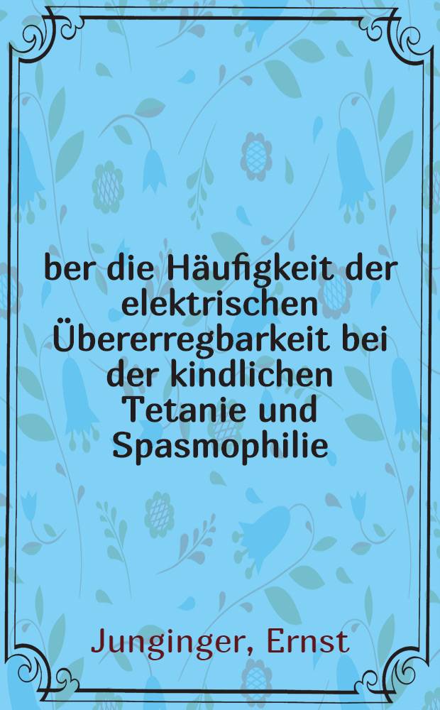 &Uuml;ber die H&auml;ufigkeit der elektrischen &Uuml;bererregbarkeit bei der kindlichen Tetanie und Spasmophilie : Diss. zur Erlangung des Grades eines Doktors der Med. ... der Hansischen Univ