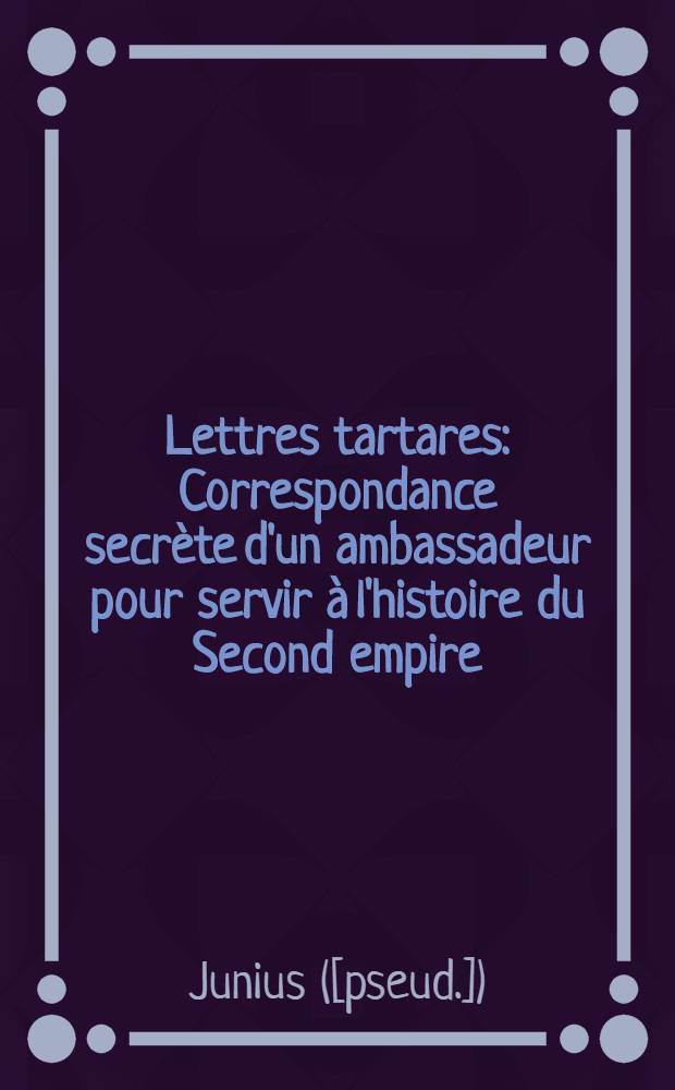 ... Lettres tartares : Correspondance secrète d'un ambassadeur pour servir à l'histoire du Second empire