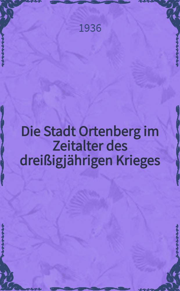 Die Stadt Ortenberg im Zeitalter des dreißigjährigen Krieges : Diss. zur Erlangung der Doktorwürde bei der ... Univ. zu Gießen