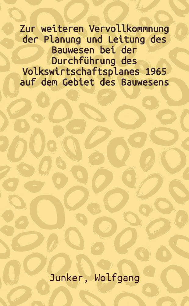 Zur weiteren Vervollkommnung der Planung und Leitung des Bauwesen bei der Durchführung des Volkswirtschaftsplanes 1965 auf dem Gebiet des Bauwesens : Referat auf der 7. Tagung des ZK der SED 2.-5. Dez. 1964