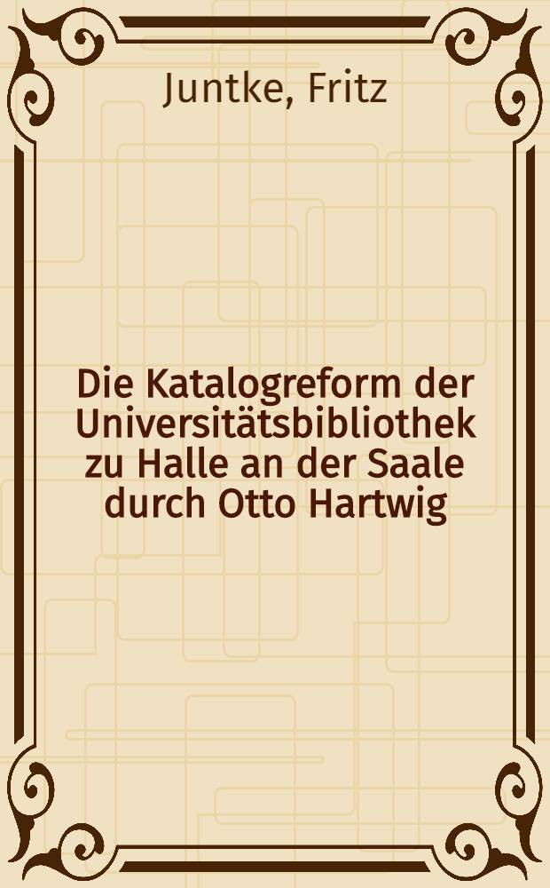 Die Katalogreform der Universitätsbibliothek zu Halle an der Saale durch Otto Hartwig : Geschichte und Katalog