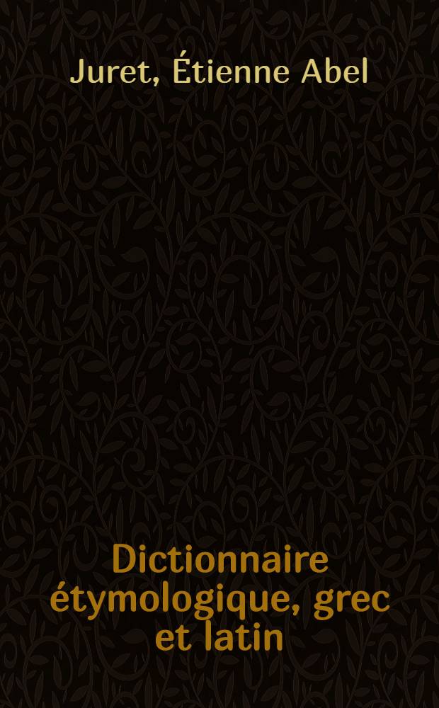 Dictionnaire &eacute;tymologique, grec et latin