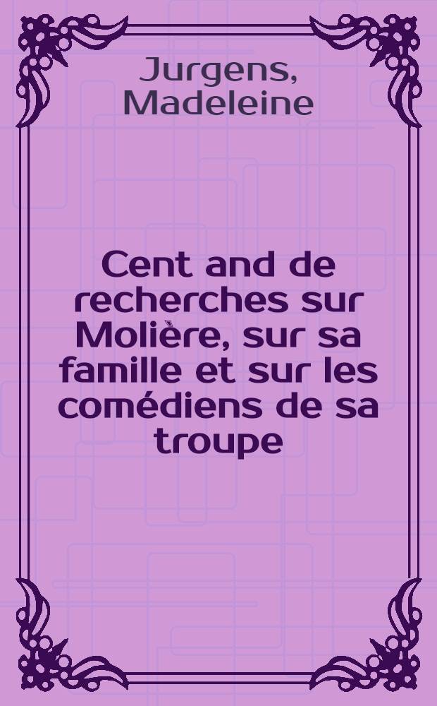 Cent and de recherches sur Molière, sur sa famille et sur les comédiens de sa troupe