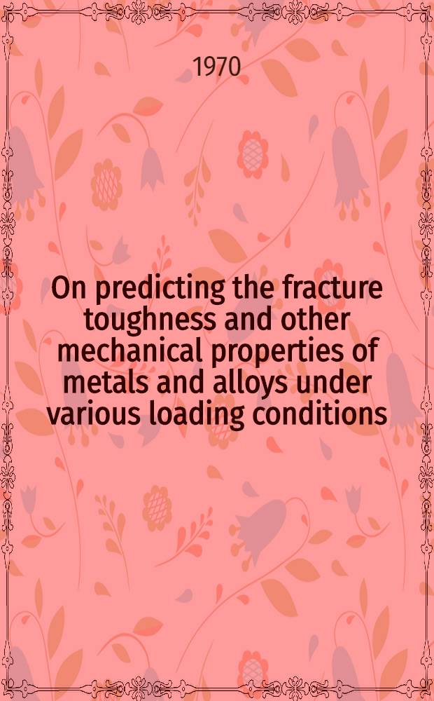 On predicting the fracture toughness and other mechanical properties of metals and alloys under various loading conditions