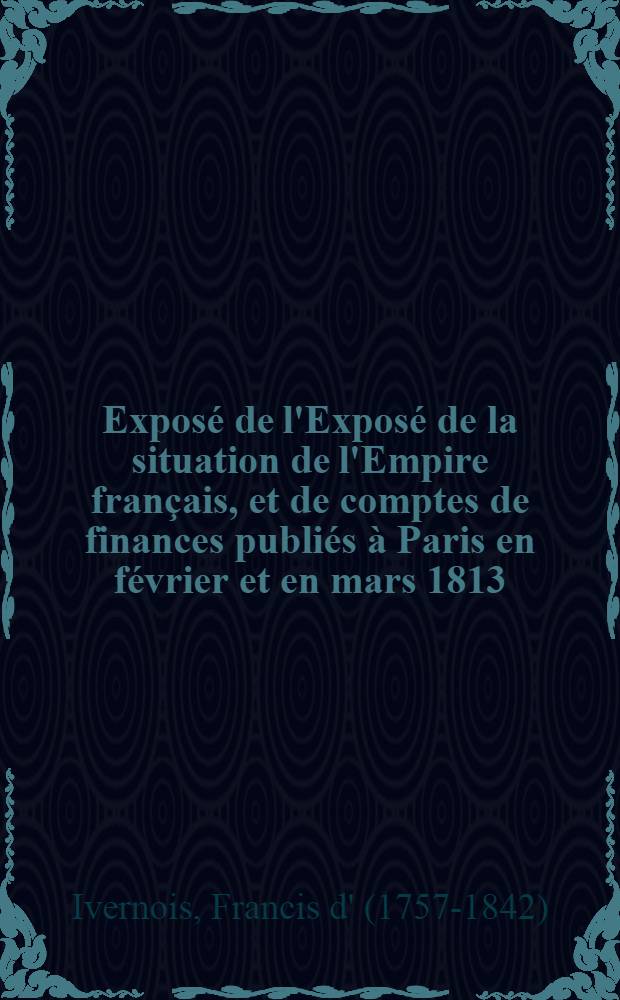 Exposé de l'Exposé de la situation de l'Empire français, et de comptes de finances publiés à Paris en février et en mars 1813