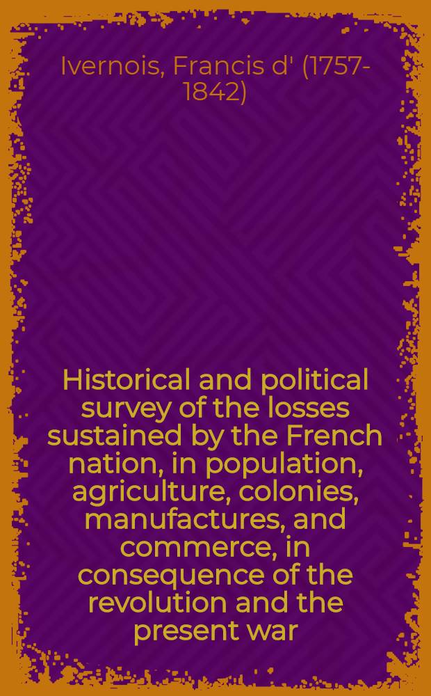 Historical and political survey of the losses sustained by the French nation, in population, agriculture, colonies, manufactures, and commerce, in consequence of the revolution and the present war