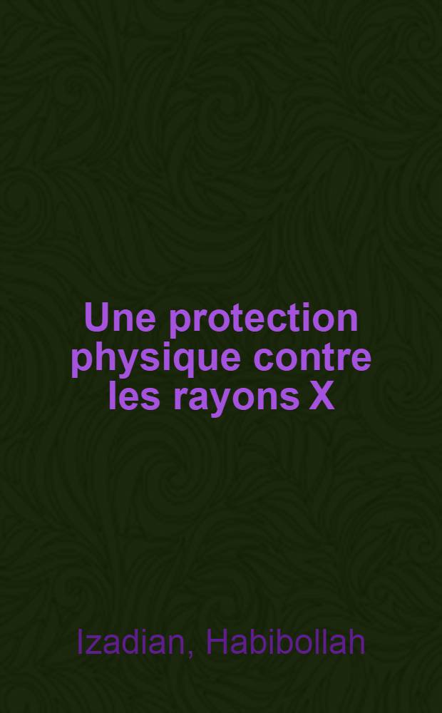 Une protection physique contre les rayons X: 1-re thèse; Propositions données par la Faculté: 2-e thèse: Thèses présentées à ... l'Univ. de Paris ... / par Habibollah Izadian