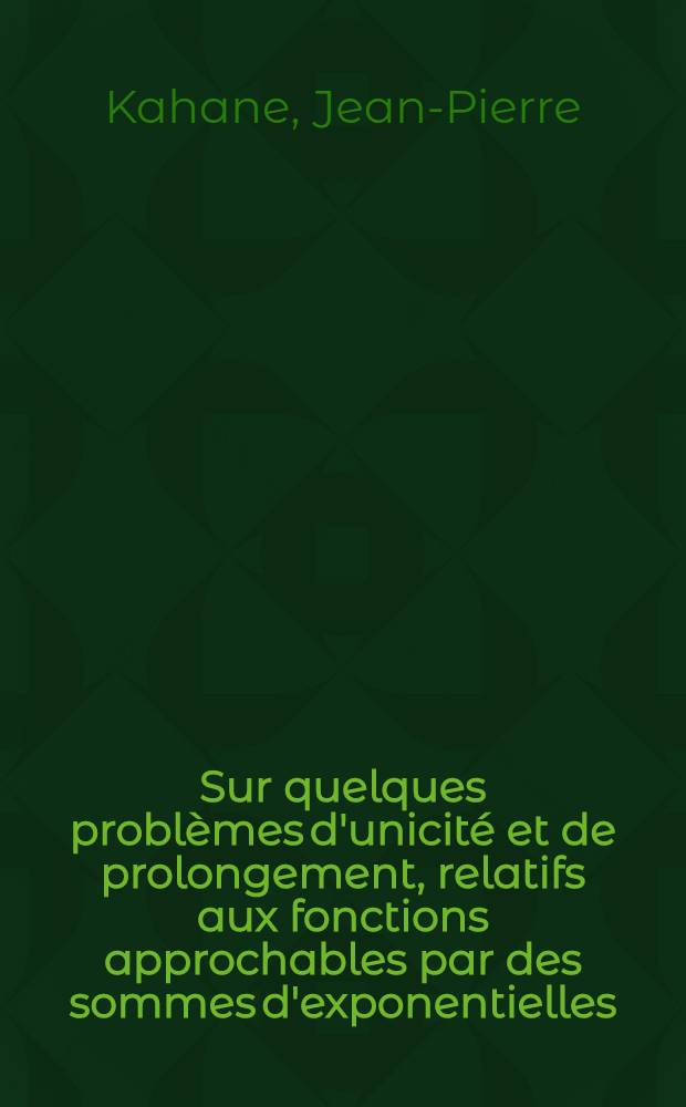 Sur quelques problèmes d'unicité et de prolongement, relatifs aux fonctions approchables par des sommes d'exponentielles: 1-re thèse; Propositions données par la Faculté: 2-e thèse: Thèses présentées à ... l'Univ. de Paris pour obtenir le grade de docteur ès sciences mathématiques / par Jean-Pierre Kahane