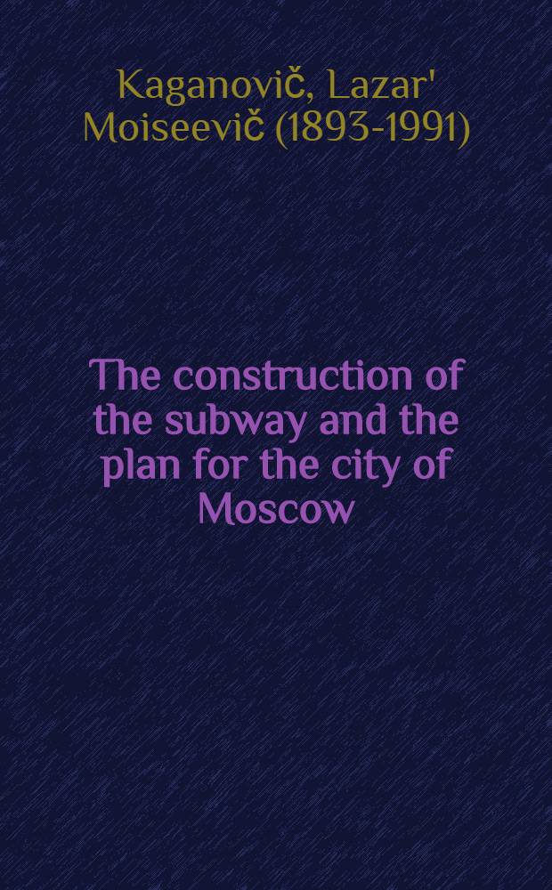 The construction of the subway and the plan for the city of Moscow : Speech delivered at the Plenum of the Moscow soviet, attended by the shock brigaders of Metrostroy (the Subway construction) and the factories of Moscow July 16, 1934