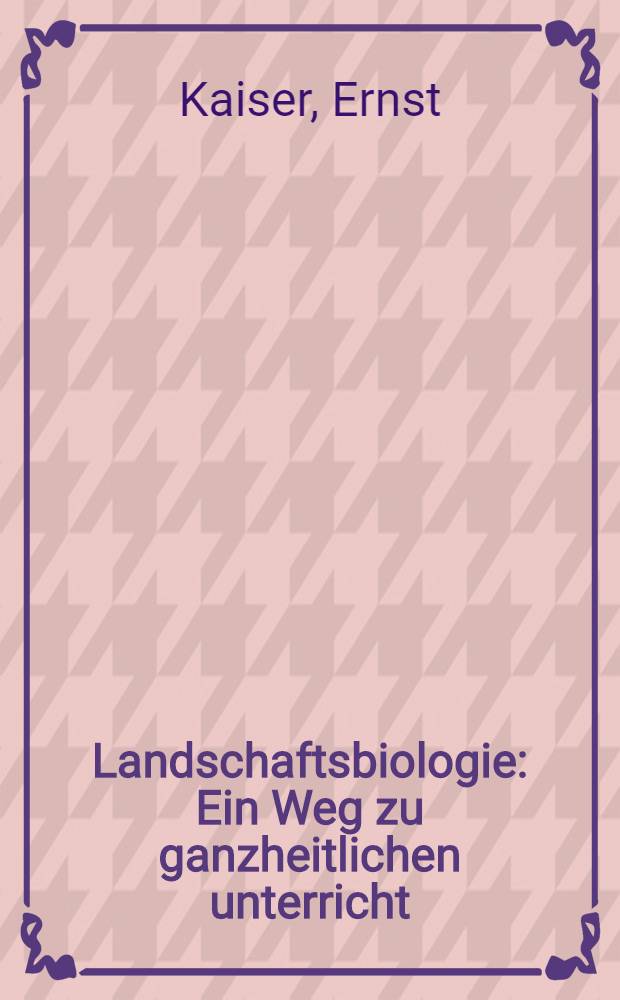 Landschaftsbiologie : Ein Weg zu ganzheitlichen unterricht : (Die Landschaft am Nadelöhr an der Werra)