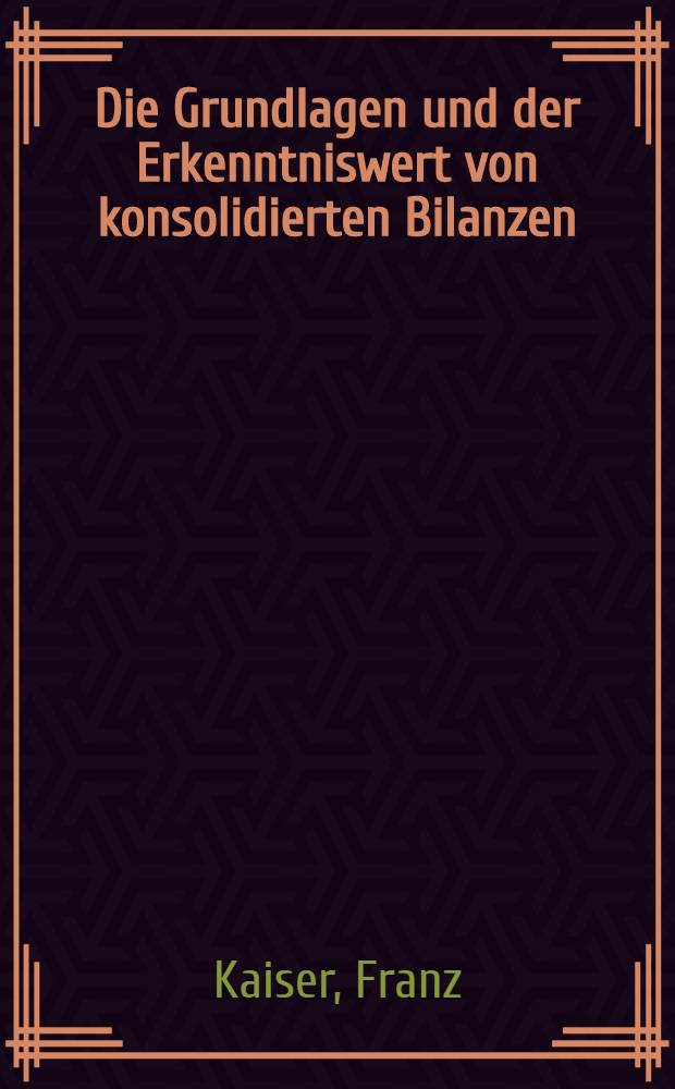 Die Grundlagen und der Erkenntniswert von konsolidierten Bilanzen : Inaug.-Diss. ... der Wirtschafts- und sozialwissenschaftlichen Fakult&auml;t der Univ. zu K&ouml;ln