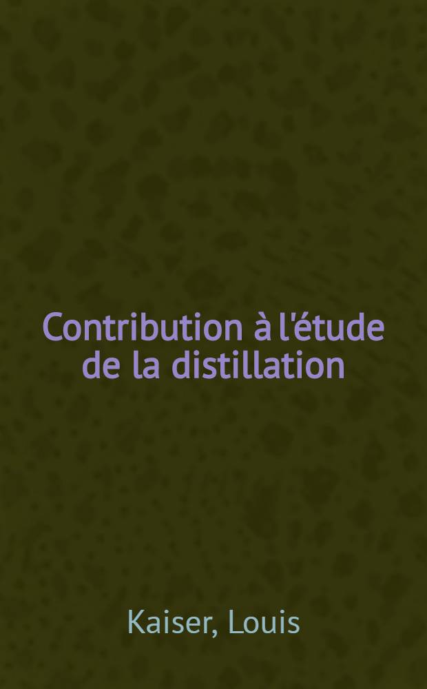 Contribution à l'étude de la distillation: 1-re thèse; Propositions donnée par la Faculté: 2-e thèse: Thèses présentées à ... l'Univ. de Parus ... / par Louis Kaiser