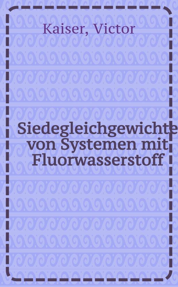 Siedegleichgewichte von Systemen mit Fluorwasserstoff : Von der Eidgenössischen techn. Hochschule in Zürich ... genehmigte Promotionsarbeit